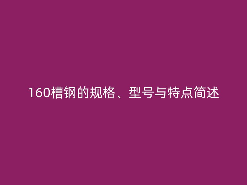 160槽鋼的規(guī)格、型號與特點簡述