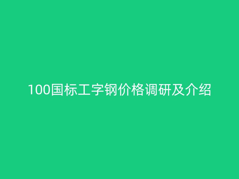 100國標(biāo)工字鋼價(jià)格調(diào)研及介紹