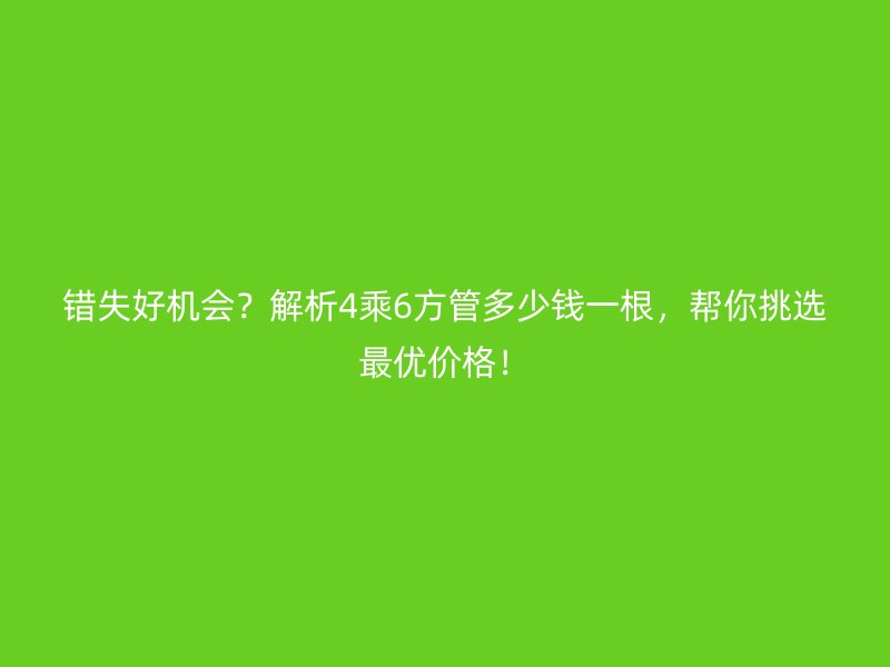 錯(cuò)失好機(jī)會(huì)？解析4乘6方管多少錢一根，幫你挑選最優(yōu)價(jià)格！
