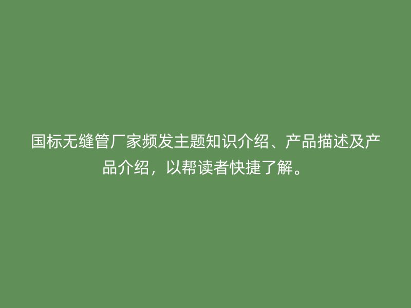 國標無縫管廠家頻發主題知識介紹、產品描述及產品介紹，以幫讀者快捷了解。