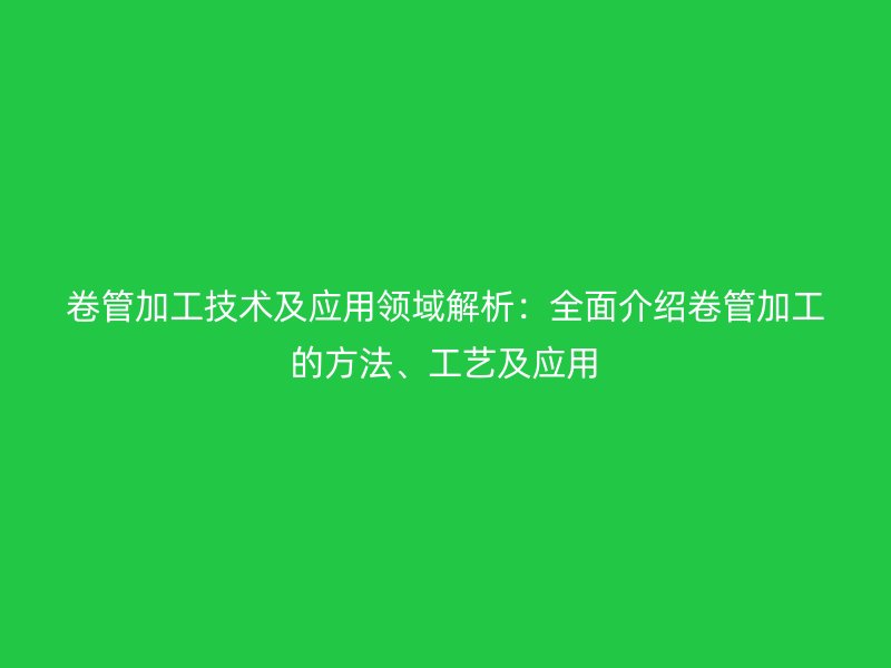 卷管加工技術及應用領域解析：全面介紹卷管加工的方法、工藝及應用