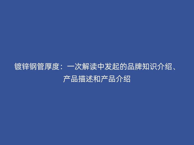 鍍鋅鋼管厚度：一次解讀中發起的品牌知識介紹、產品描述和產品介紹