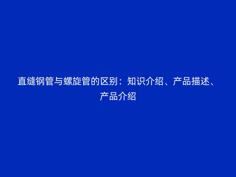 直縫鋼管與螺旋管的區別：知識介紹、產品描述、產品介紹