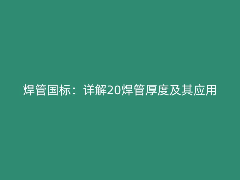 焊管?chē)?guó)標(biāo)：詳解20焊管厚度及其應(yīng)用