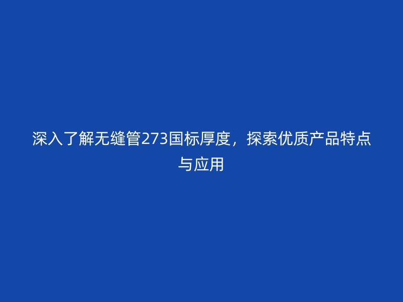 深入了解無縫管273國標厚度，探索優質產品特點與應用