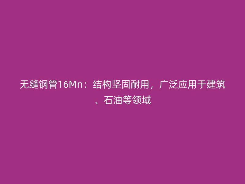 無縫鋼管16Mn:結構堅固耐用,廣泛應用于建筑、石油等領域
