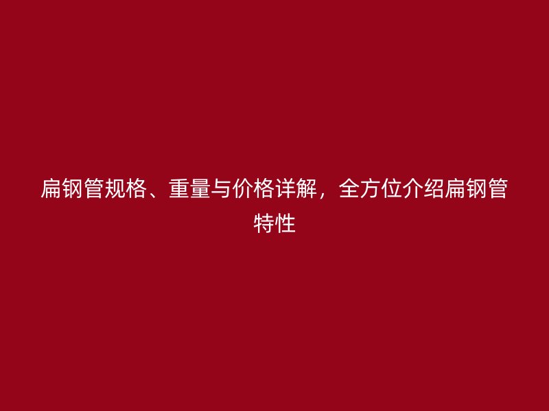 扁鋼管規格、重量與價格詳解，全方位介紹扁鋼管特性
