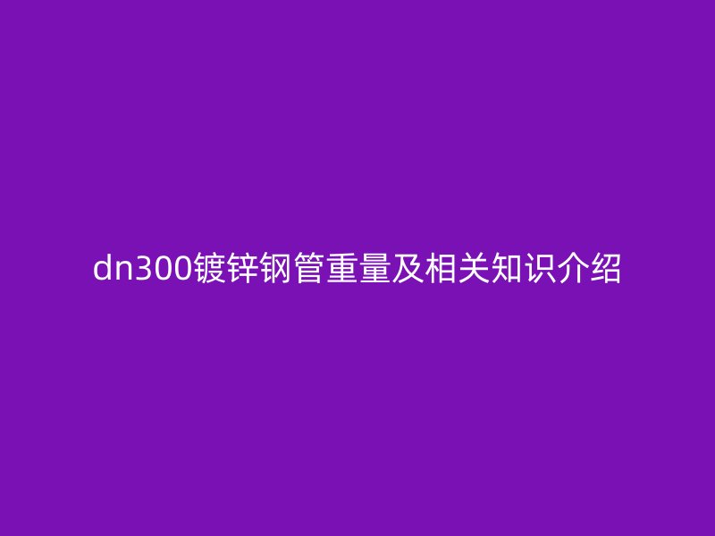 dn300鍍鋅鋼管重量及相關知識介紹