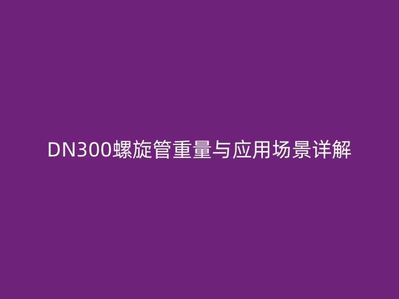 DN300螺旋管重量與應用場景詳解