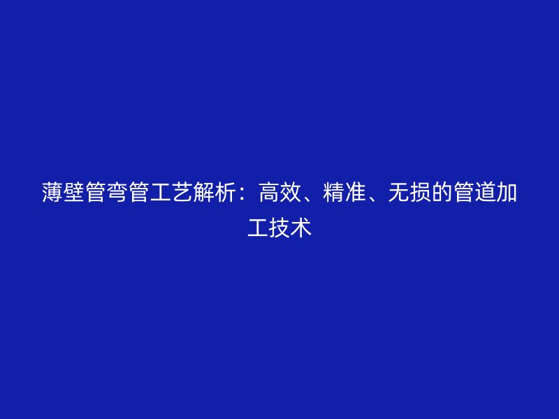 薄壁管彎管工藝解析：高效、精準(zhǔn)、無損的管道加工技術(shù)