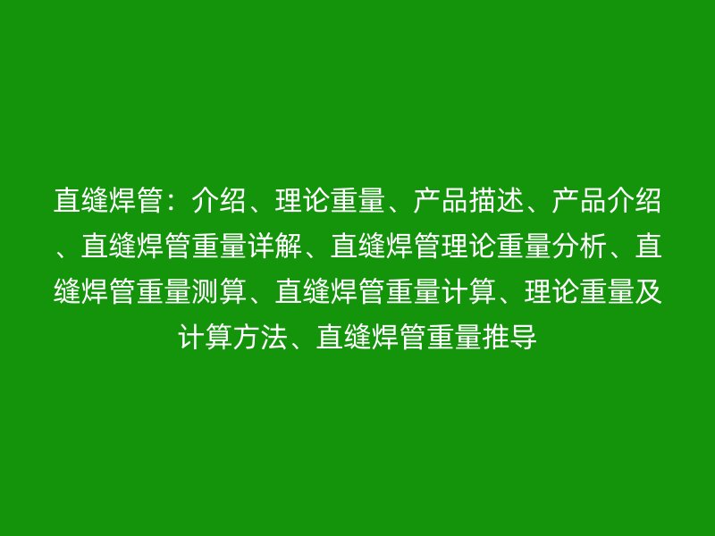 直縫焊管：介紹、理論重量、產(chǎn)品描述、產(chǎn)品介紹、直縫焊管重量詳解、直縫焊管理論重量分析、直縫焊管重量測算、直縫焊管重量計算、理論重量及計算方法、直縫焊管重量推導