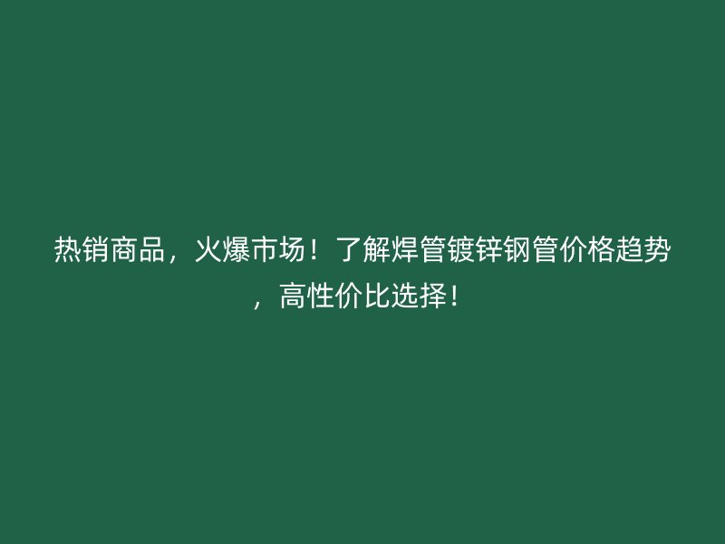 熱銷商品，火爆市場！了解焊管鍍鋅鋼管價格趨勢，高性價比選擇！