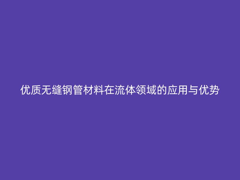優(yōu)質(zhì)無縫鋼管材料在流體領(lǐng)域的應(yīng)用與優(yōu)勢(shì)