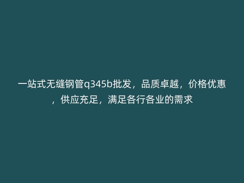 一站式無縫鋼管q345b批發，品質卓越，價格優惠，供應充足，滿足各行各業的需求