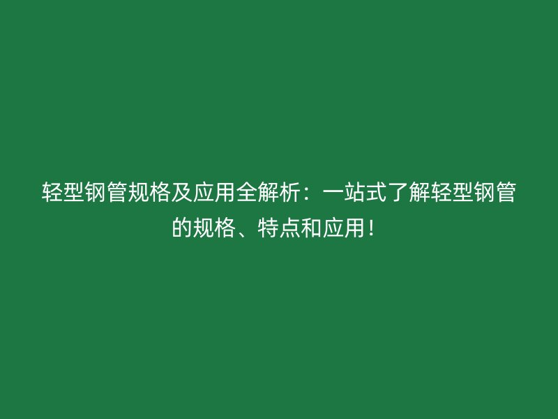 輕型鋼管規格及應用全解析：一站式了解輕型鋼管的規格、特點和應用！