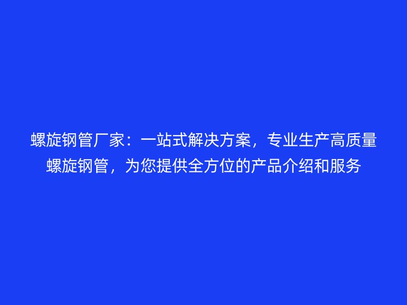 螺旋鋼管廠家：一站式解決方案，專業生產高質量螺旋鋼管，為您提供全方位的產品介紹和服務