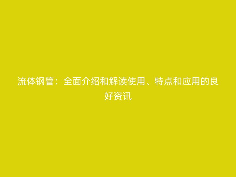 流體鋼管：全面介紹和解讀使用、特點(diǎn)和應(yīng)用的良好資訊
