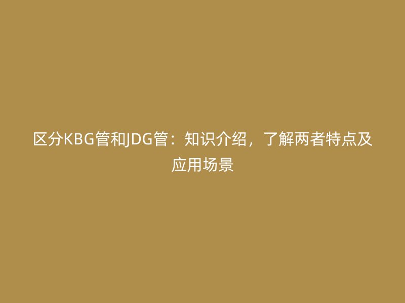 區(qū)分KBG管和JDG管：知識介紹，了解兩者特點及應用場景