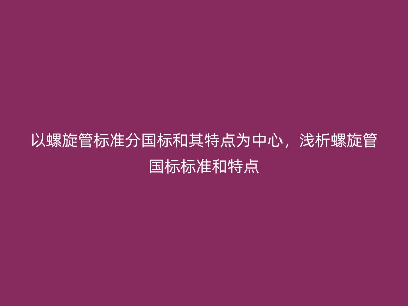 以螺旋管標準分國標和其特點為中心，淺析螺旋管國標標準和特點