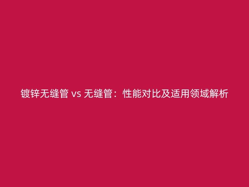 鍍鋅無縫管 vs 無縫管:性能對比及適用領域解析
