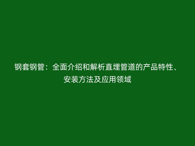 鋼套鋼管：全面介紹和解析直埋管道的產品特性、安裝方法及應用領域