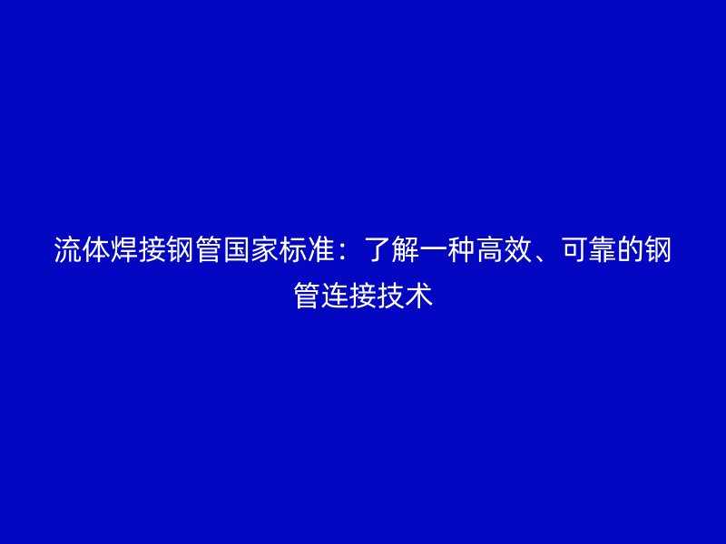 流體焊接鋼管國家標(biāo)準(zhǔn)：了解一種高效、可靠的鋼管連接技術(shù)