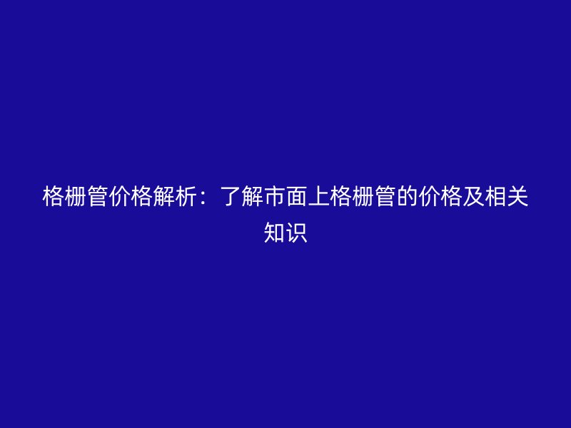 格柵管價格解析：了解市面上格柵管的價格及相關知識
