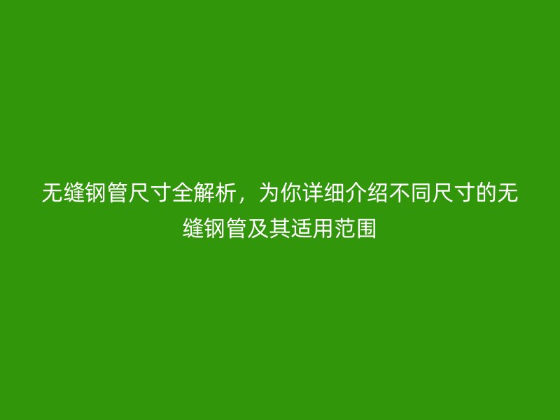 無縫鋼管尺寸全解析，為你詳細介紹不同尺寸的無縫鋼管及其適用范圍