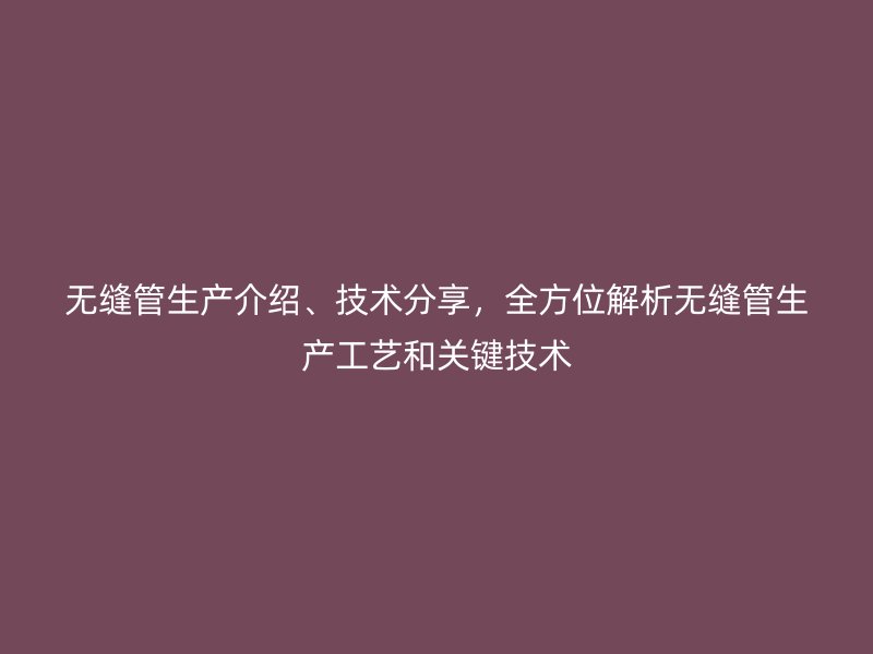 無縫管生產介紹、技術分享，全方位解析無縫管生產工藝和關鍵技術