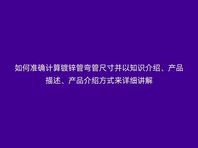 如何準確計算鍍鋅管彎管尺寸并以知識介紹、產品描述、產品介紹方式來詳細講解