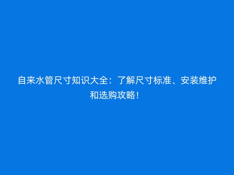 自來水管尺寸知識大全：了解尺寸標準、安裝維護和選購攻略！