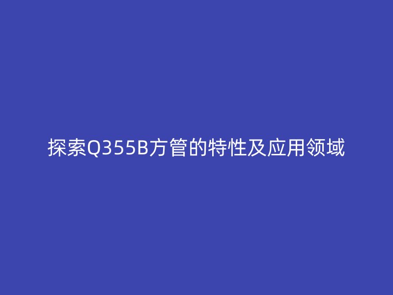 探索Q355B方管的特性及應用領域