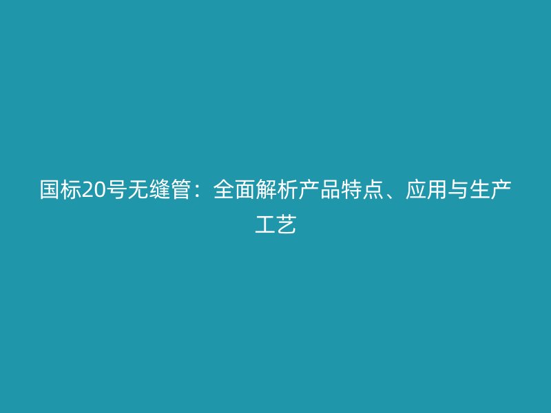 國標20號無縫管:全面解析產品特點、應用與生產工藝