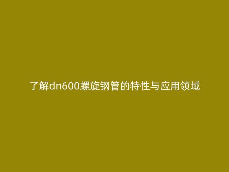 了解dn600螺旋鋼管的特性與應用領域