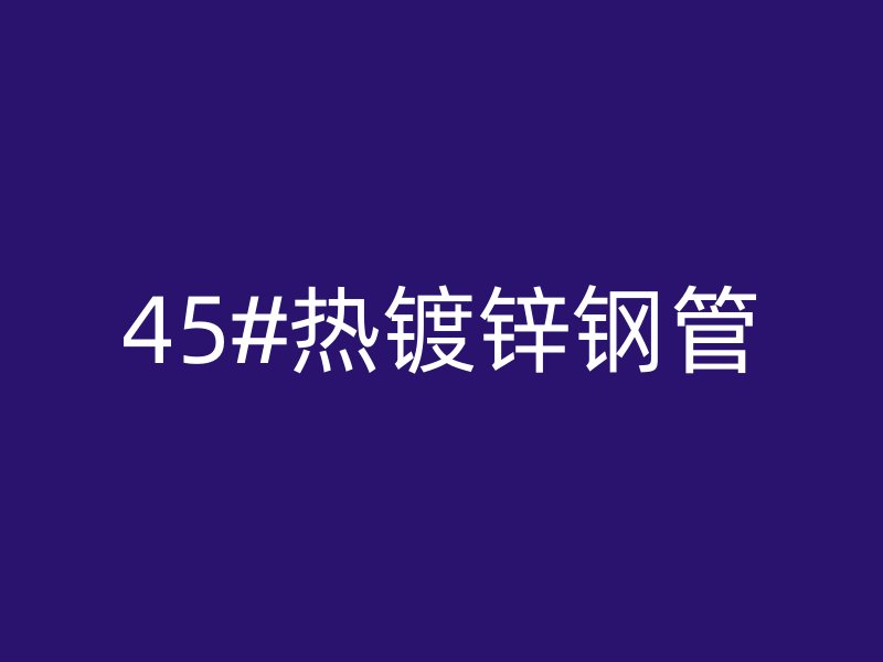 45#熱鍍鋅鋼管