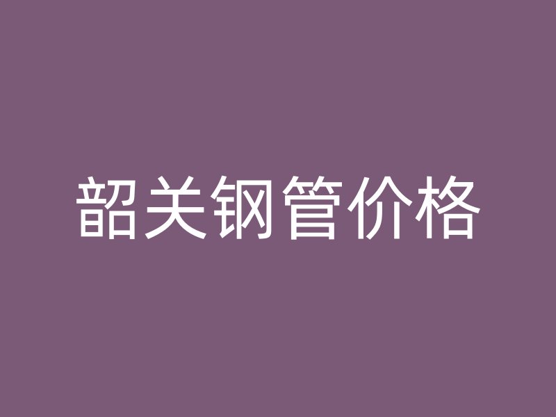 韶關鋼管價格