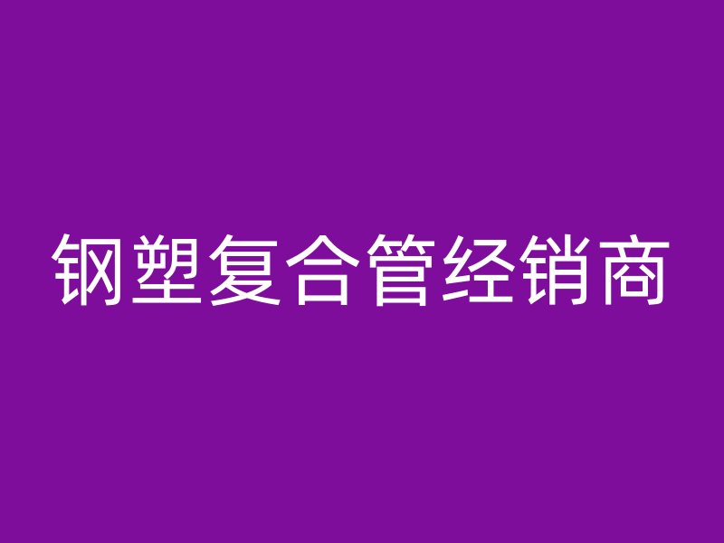 鋼塑復合管經(jīng)銷商